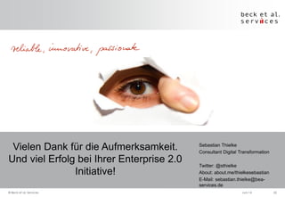 Vielen Dank für die Aufmerksamkeit.
Und viel Erfolg bei Ihrer Enterprise 2.0
Initiative!
Sebastian Thielke
Consultant Digital Transformation
Twitter: @sthielke
About: about.me/thielkesebastian
E-Mail: sebastian.thielke@bea-
services.de
Juni 14 22© Beck et al. Services
 