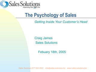 Sales Solutions 877-862-8631. info@sales-solutions.biz. www.sales-solutions.biz
The Psychology of Sales
Getting Inside Your Customer’s Head
Craig James
Sales Solutions
Febuary 18th, 2005
 