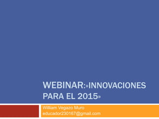 WEBINAR:»INNOVACIONES 
PARA EL 2015» 
William Vegazo Muro 
educador230167@gmail.com 
 