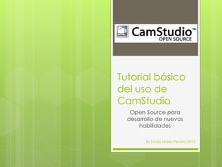 Tutorial básico
del uso de
CamStudio
Open Source para
desarrollo de nuevas
habilidades
By Linda Maria Peralta 2015
 
