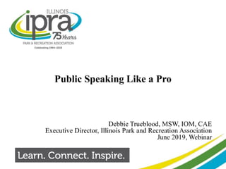 Public Speaking Like a Pro
Debbie Trueblood, MSW, IOM, CAE
Executive Director, Illinois Park and Recreation Association
June 2019, Webinar
1
 