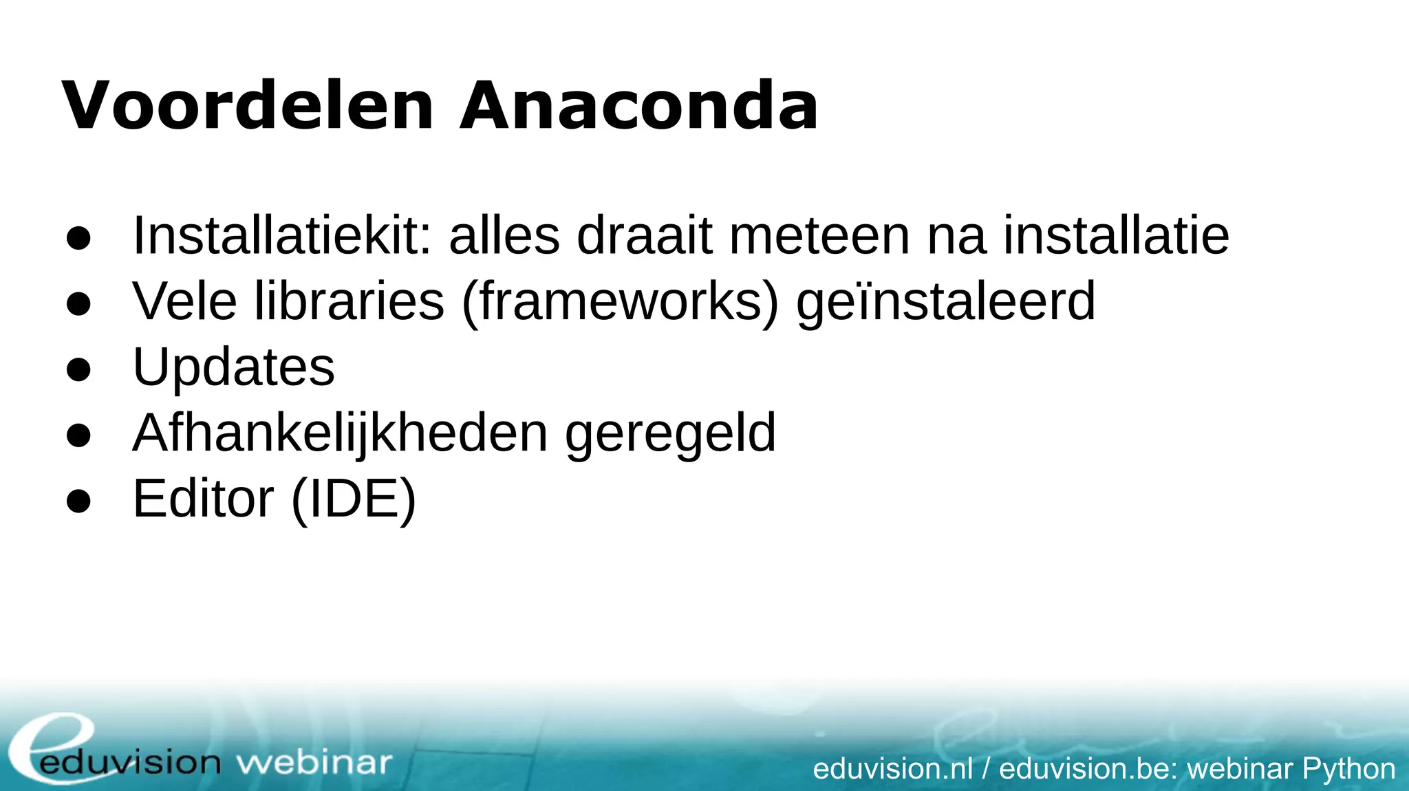 eduvision.nl / eduvision.be: webinar Python Voordelen Anaconda ● Installatiekit: alles draait meteen na installatie ● Vele libraries (frameworks) geïnstaleerd ● Updates ● Afhankelijkheden geregeld ● Editor (IDE) 