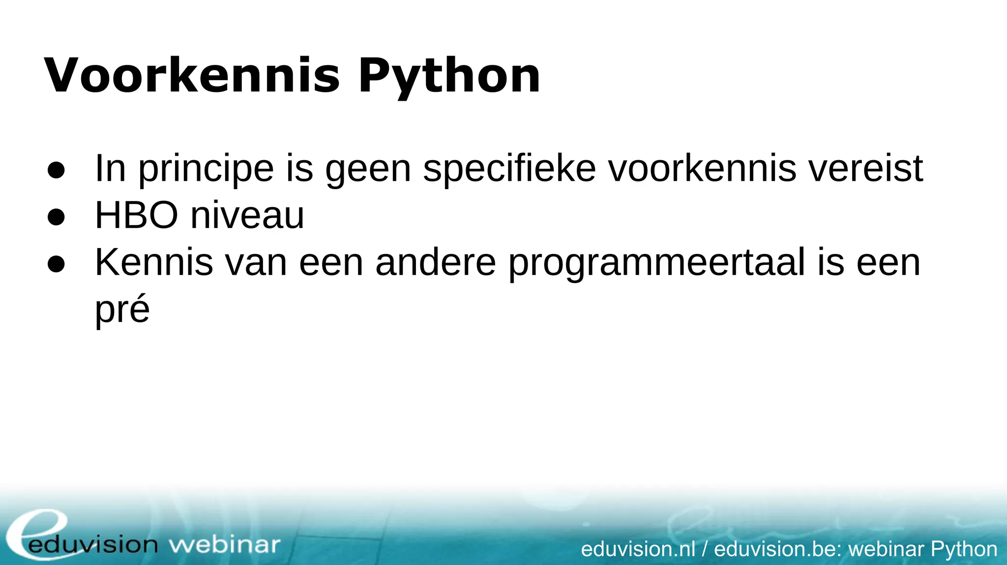 eduvision.nl / eduvision.be: webinar Python Voorkennis Python ● In principe is geen specifieke voorkennis vereist ● HBO niveau ● Kennis van een andere programmeertaal is een pré 