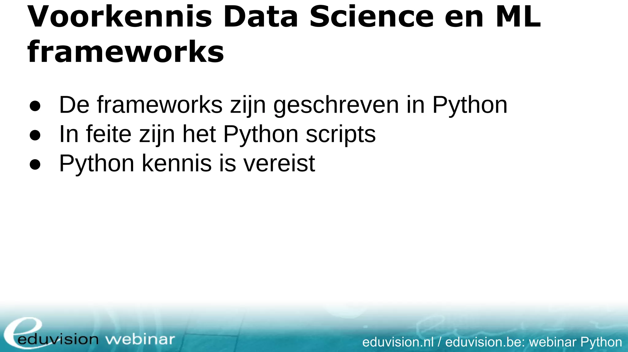 eduvision.nl / eduvision.be: webinar Python Voorkennis Data Science en ML frameworks ● De frameworks zijn geschreven in Python ● In feite zijn het Python scripts ● Python kennis is vereist 