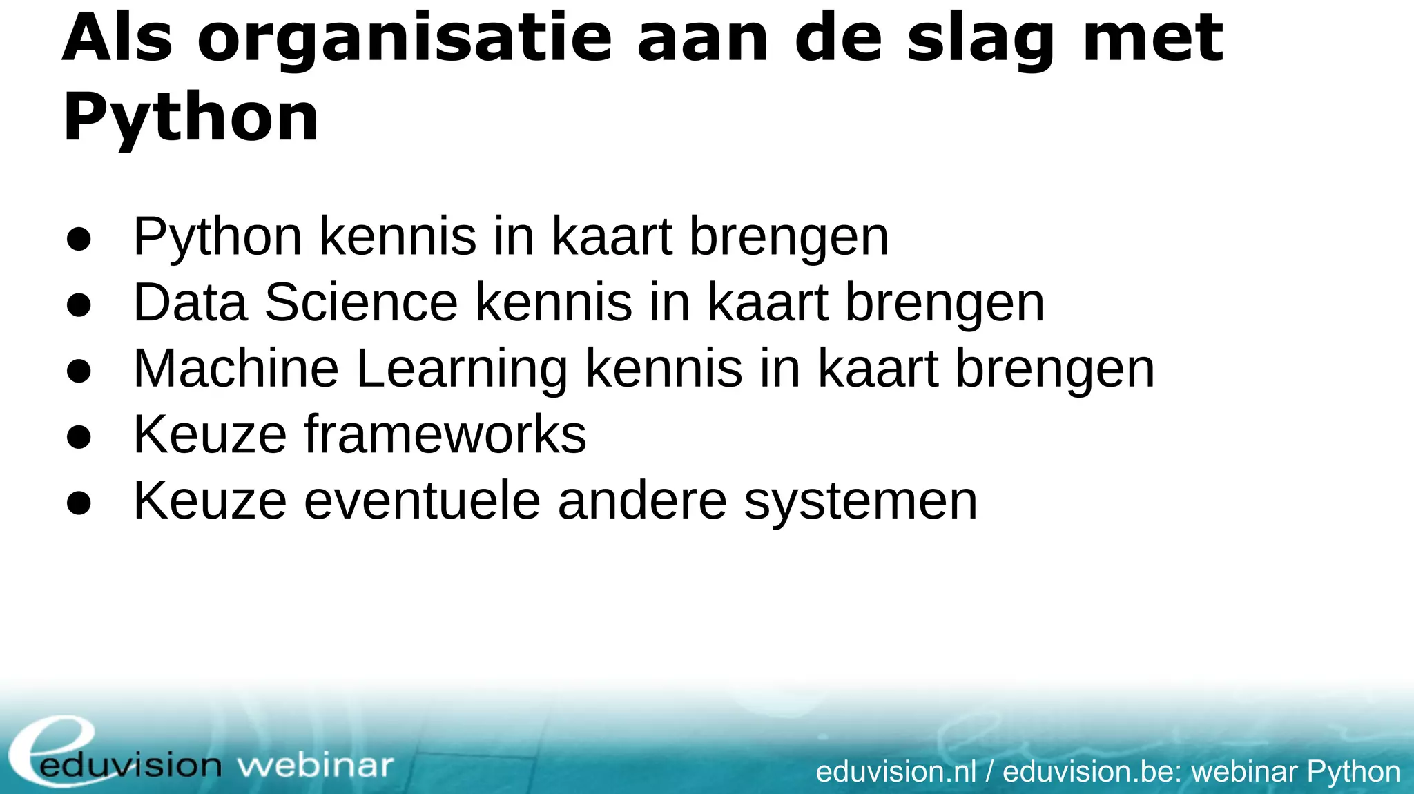eduvision.nl / eduvision.be: webinar Python Als organisatie aan de slag met Python ● Python kennis in kaart brengen ● Data Science kennis in kaart brengen ● Machine Learning kennis in kaart brengen ● Keuze frameworks ● Keuze eventuele andere systemen 