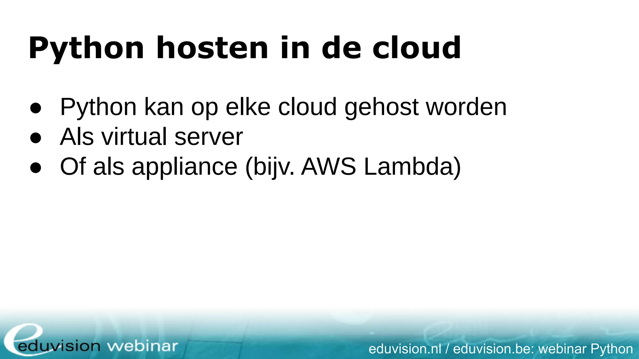 eduvision.nl / eduvision.be: webinar Python Python hosten in de cloud ● Python kan op elke cloud gehost worden ● Als virtual server ● Of als appliance (bijv. AWS Lambda) 