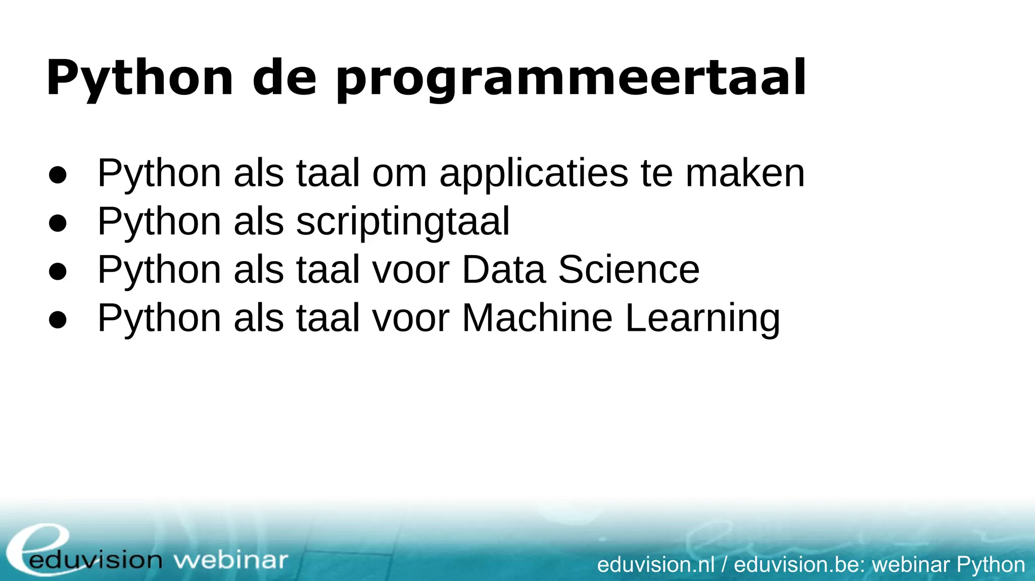 eduvision.nl / eduvision.be: webinar Python Python de programmeertaal ● Python als taal om applicaties te maken ● Python als scriptingtaal ● Python als taal voor Data Science ● Python als taal voor Machine Learning 