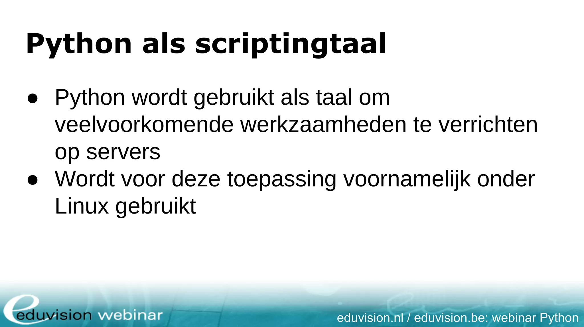 eduvision.nl / eduvision.be: webinar Python ● Python wordt gebruikt als taal om veelvoorkomende werkzaamheden te verrichten op servers ● Wordt voor deze toepassing voornamelijk onder Linux gebruikt Python als scriptingtaal 