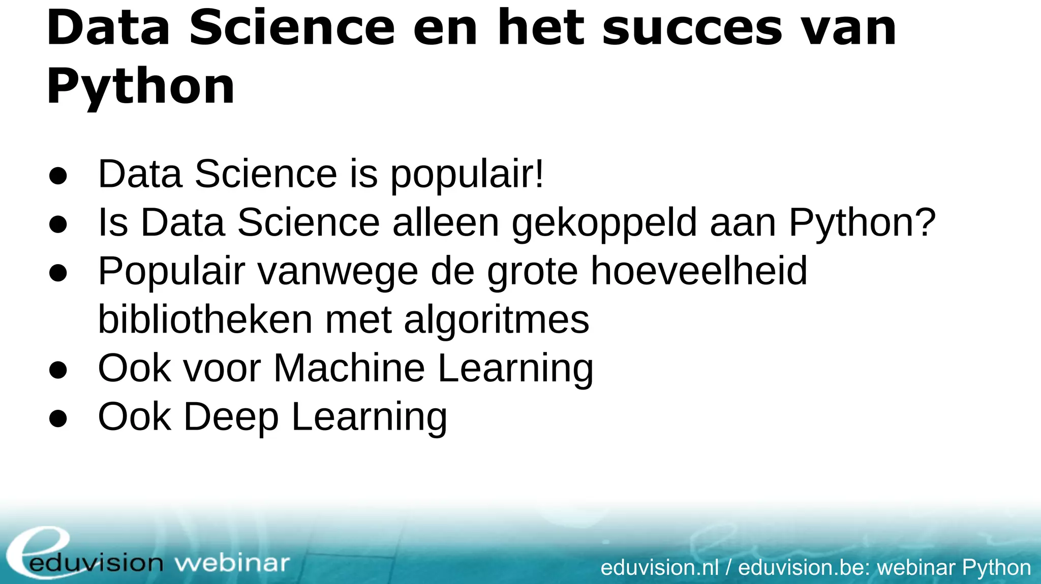 eduvision.nl / eduvision.be: webinar Python Data Science en het succes van Python ● Data Science is populair! ● Is Data Science alleen gekoppeld aan Python? ● Populair vanwege de grote hoeveelheid bibliotheken met algoritmes ● Ook voor Machine Learning ● Ook Deep Learning 