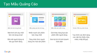 Proprietary & Confidential
Tạo Mẫu Quảng Cáo
Một hình ảnh duy nhất
làm nội dung email
Bắt mắt người dùng và
kêu gọi hành động
Nhấn mạnh sản phẩm
bán chạy nhất
Tăng nhận thức người
dùng cho một sản phẩm
Giới thiệu hàng loạt sản
phẩm đến người dùng
Đem lại lợi ích kinh doanh
toàn diện
Tuỳ chỉnh các định dạng
cao cấp hơn (biểu mẫu,
video, nhấp để gọi)
 
