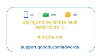 Đội ngũ hỗ trợ rất hân hạnh
được hỗ trợ :)
Xin Cảm ơn!
support.google.com/adwords
 