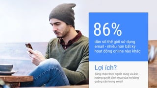 Proprietary & Confidential
Lợi ích?
Tăng nhận thức người dùng và ảnh
hưởng quyết định mua của họ bằng
quảng cáo trong email
dân số thế giới sử dụng
email - nhiều hơn bất kỳ
hoạt động online nào khác
86%
 
