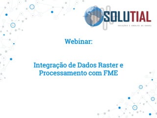 Webinar:
Integração de Dados Raster e
Processamento com FME
 