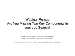 Webinar Re-capAre You Missing Two Key Components in your Job Search? Amy McAuliffe Cooper, ONWARD Career Advisor MBA, CPRW (Certified Professional Resume Writer) Content source:  May 19, 2010 webinar provided by Jill Konrath & Ken Kuznia 