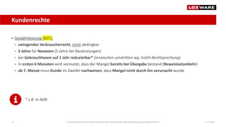 Kundenrechte
17.12.202035
 Gewährleistung [B2C]:
• zwingendes Verbraucherrecht, nicht abdingbar
• 2 Jahre für Neuware (5 Jahre bei Bauleistungen)
• bei Gebrauchtware auf 1 Jahr reduzierbar* (inzwischen umstritten wg. EuGH-Rechtsprechung)
• In ersten 6 Monaten wird vermutet, dass der Mangel bereits bei Übergabe bestand (Beweislastumkehr)
• ab 7. Monat muss Kunde im Zweifel nachweisen, dass Mangel nicht durch ihn verursacht wurde
E-Commerce-Recht: Das müssen Sie wissen über Vertragsschluss, AGB, Gewährleistung und Widerrufsrecht
* z.B. in AGB
 