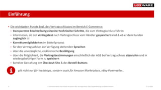 Einführung
17.12.20206
 Die wichtigsten Punkte bzgl. des Vertragsschlusses im Bereich E-Commerce:
• transparente Beschreibung einzelner technischer Schritte, die zum Vertragsschluss führen
• Information, ob der Vertragstext nach Vertragsschluss vom Händler gespeichert wird & ob er dem Kunden
zugänglich ist
• Korrekturmöglichkeiten im Bestellprozess
• für den Vertragsschluss zur Verfügung stehenden Sprachen
• über die unverzügliche, elektronische Bestätigung
• über die Möglichkeit, die Vertragsbestimmungen einschließlich der AGB bei Vertragsschluss abzurufen und in
wiedergabefähiger Form zu speichern
• korrekte Gestaltung der Checkout-Site & des Bestell-Buttons
gilt nicht nur für Webshops, sondern auch für Amazon Marketplace, eBay Powerseller…
E-Commerce-Recht: Das müssen Sie wissen über Vertragsschluss, AGB, Gewährleistung und Widerrufsrecht
 