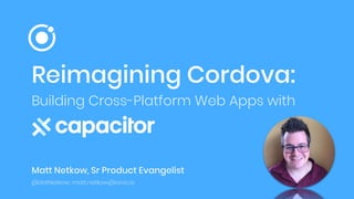 Reimagining Cordova:
Building Cross-Platform Web Apps with
Matt Netkow, Sr Product Evangelist
@dotNetkow; matt.netkow@ionic.io
 