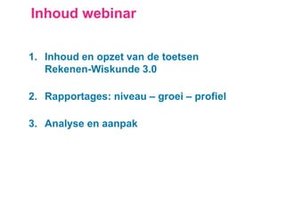 Inhoud webinar
1. Inhoud en opzet van de toetsen
Rekenen-Wiskunde 3.0
2. Rapportages: niveau – groei – profiel
3. Analyse en aanpak
 