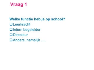 Vraag 1
Welke functie heb je op school?
Leerkracht
Intern begeleider
Directeur
Anders, namelijk ….
 