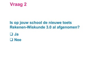 Vraag 2
Is op jouw school de nieuwe toets
Rekenen-Wiskunde 3.0 al afgenomen?
 Ja
 Nee
 
