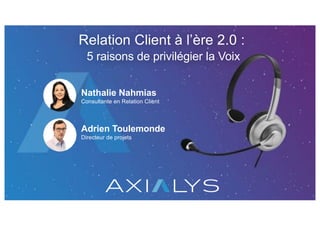 Relation Client à l’ère 2.0 :
5 raisons de privilégier la Voix
Adrien Toulemonde
Directeur de projets
Nathalie Nahmias
Consultante en Relation Client
 