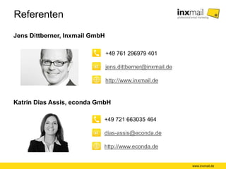 Referenten
www.inxmail.de
+49 721 663035 464
dias-assis@econda.de
http://www.econda.de
Katrin Dias Assis, econda GmbH
Jens Dittberner, Inxmail GmbH
+49 761 296979 401
jens.dittberner@inxmail.de
http://www.inxmail.de
 