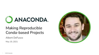 1 © 2021 Anaconda
Making Reproducible
Conda-based Projects
Albert DeFusco
May 19, 2021
 