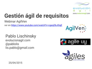 Gestión ágil de requisitos
Webinar AgilVen
ver en https://www.youtube.com/watch?v=cgeqObJ0igE
Pablo Lischinsky
evolucionagil.com
@pablolis
lis.pablo@gmail.com
25/04/2015
 