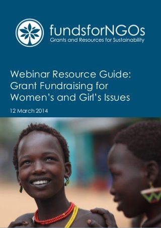 Webinar Resource Guide:
Grant Fundraising for
Women’s and Girl’s Issues
12 March 2014
 