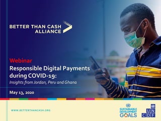 WWW.BETTERTHANCASH.ORG
Webinar
Responsible Digital Payments
during COVID-19:
Insights from Jordan, Peru and Ghana
May 13, 2020
 
