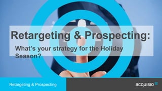 Retargeting & Prospecting: 
What’s your strategy for the Holiday 
Season? 
Retargeting & Prospecting 
 