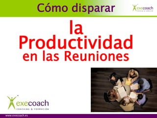 Cómo disparar

             la
        Productividad
           en las Reuniones



www.execoach.es
 