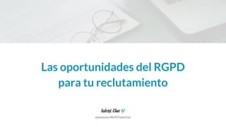 Las oportunidades del RGPD
para tu reclutamiento
@talentclue #RGPDTalentClue
 