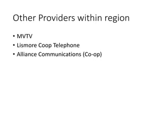 Other Providers within region
• MVTV
• Lismore Coop Telephone
• Alliance Communications (Co-op)
 