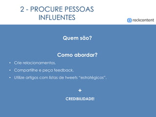 2 - PROCURE PESSOAS
INFLUENTES
Quem são?
Como abordar?
•  Crie relacionamentos.
•  Compartilhe e peça feedback.
•  Utilize artigos com listas de tweets “estratégicos”.
+
CREDIBILIDADE!
 