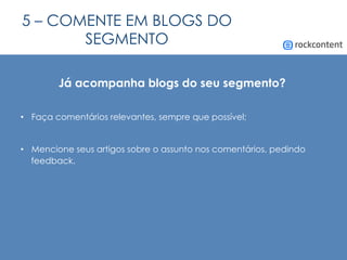 5 – COMENTE EM BLOGS DO
SEGMENTO
Já acompanha blogs do seu segmento?
•  Faça comentários relevantes, sempre que possível;
•  Mencione seus artigos sobre o assunto nos comentários, pedindo
feedback.
 