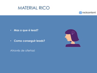 MATERIAL RICO
•  Mas o que é lead?
•  Como conseguir leads?
Através de ofertas!
 