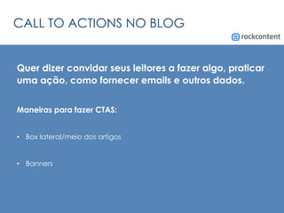 CALL TO ACTIONS NO BLOG
Quer dizer convidar seus leitores a fazer algo, praticar
uma ação, como fornecer emails e outros dados.
Maneiras para fazer CTAS:
•  Box lateral/meio dos artigos
•  Banners
 
