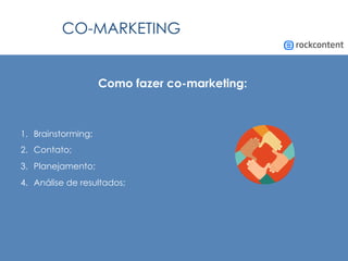 CO-MARKETING
Como fazer co-marketing:
1.  Brainstorming;
2.  Contato;
3.  Planejamento;
4.  Análise de resultados;
 