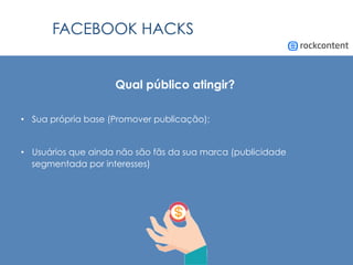 FACEBOOK HACKS
Qual público atingir?
•  Sua própria base (Promover publicação);
•  Usuários que ainda não são fãs da sua marca (publicidade
segmentada por interesses)
 