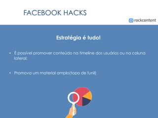 FACEBOOK HACKS
Estratégia é tudo!
•  É possível promover conteúdo na timeline dos usuários ou na coluna
lateral;
•  Promova um material amplo(topo de funil)
 