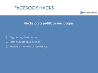 FACEBOOK HACKS
Hacks para publicações pagas
1.  Segmentação é chave;
2.  Teste mais do que nunca!
3.  Analise e mensure os resultados.
 