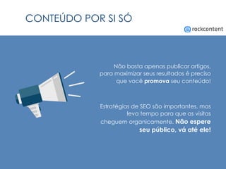 CONTEÚDO POR SI SÓ
Não basta apenas publicar artigos,
para maximizar seus resultados é preciso
que você promova seu conteúdo!
Estratégias de SEO são importantes, mas
leva tempo para que as visitas
cheguem organicamente. Não espere
seu público, vá até ele!
 