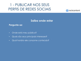 Saiba onde estar
Pergunte-se:
•  Onde está meu público?
•  Quais são seus principais interesses?
•  Qual horário ele consome conteúdo?
1 - PUBLICAR NOS SEUS
PERFIS DE REDES SOCIAIS
 