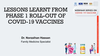 LESSONS LEARNT FROM
PHASE 1 ROLL-OUT OF
COVID-19 VACCINES
Dr. Norzaihan Hassan
Family Medicine Specialist
 