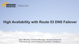 © 2013 Amazon.com, Inc. and its affiliates. All rights reserved. May not be copied, modified or distributed in whole or in part without the express consent of Amazon.com, Inc.
High Availability with Route 53 DNS Failover
Sean Meckley, Product Manager, Amazon Route 53
Paul Kearney, Chief Software Architect, InfoSpace
 