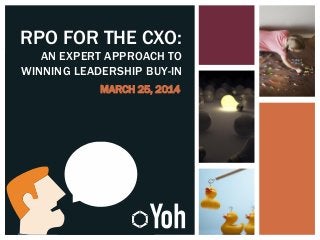 RPO FOR THE CXO:
AN EXPERT APPROACH TO
WINNING LEADERSHIP BUY-IN
MARCH 25, 2014
 
