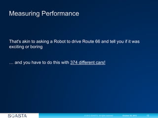 12© 2012 SOASTA. All rights reserved. October 30, 2012
That's akin to asking a Robot to drive Route 66 and tell you if it was
exciting or boring
… and you have to do this with 374 different cars!
 