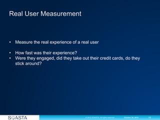 14© 2012 SOASTA. All rights reserved. October 30, 2012
• Measure the real experience of a real user
• How fast was their experience?
• Were they engaged, did they take out their credit cards, do they
stick around?
 