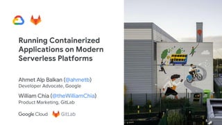 @ahmetb @theWilliamChia
Running Containerized
Applications on Modern
Serverless Platforms
Ahmet Alp Balkan (@ahmetb)
Developer Advocate, Google
William Chia (@theWilliamChia)
Product Marketing, GitLab
 